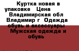 Куртка новая в упаковке › Цена ­ 3 000 - Владимирская обл., Владимир г. Одежда, обувь и аксессуары » Мужская одежда и обувь   